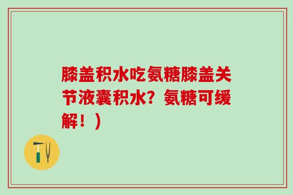 膝盖积水吃氨糖膝盖关节液囊积水？氨糖可缓解！)