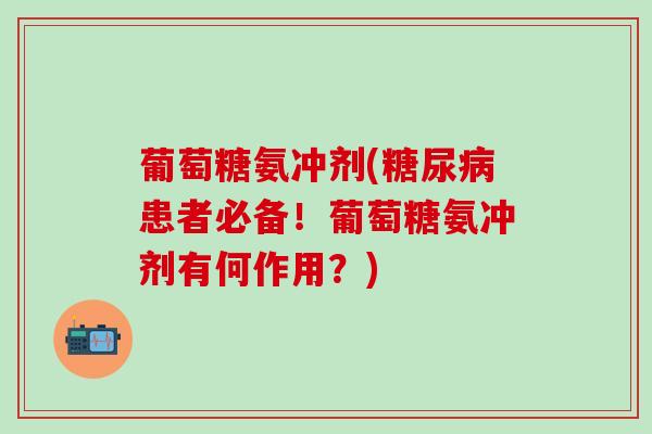 葡萄糖氨冲剂(糖尿病患者必备！葡萄糖氨冲剂有何作用？)
