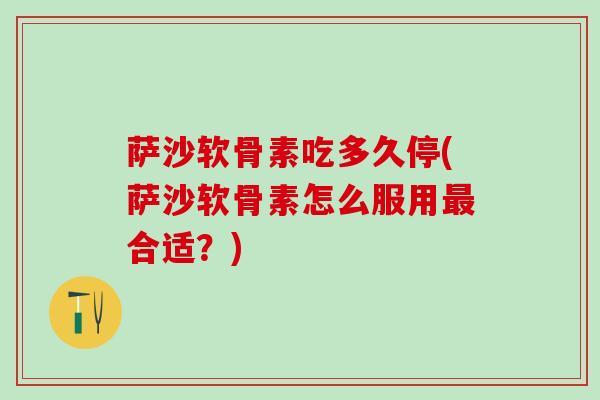 萨沙软骨素吃多久停(萨沙软骨素怎么服用最合适？)