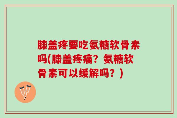 膝盖疼要吃氨糖软骨素吗(膝盖疼痛？氨糖软骨素可以缓解吗？)