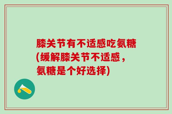 膝关节有不适感吃氨糖(缓解膝关节不适感,氨糖是个好选择) 膝关节有不适感吃氨糖(缓解膝关节不适感,氨糖是个好选择)
