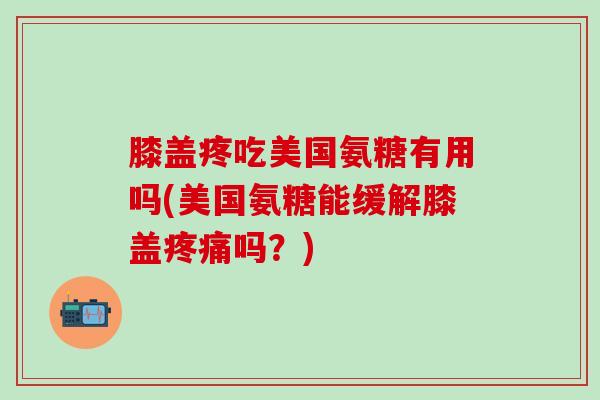 膝盖疼吃美国氨糖有用吗(美国氨糖能缓解膝盖疼痛吗？)