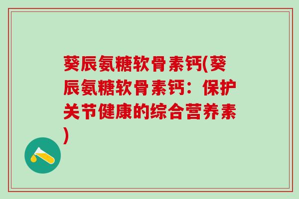 葵辰氨糖软骨素钙(葵辰氨糖软骨素钙：保护关节健康的综合营养素)