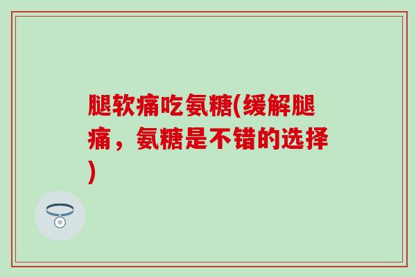 腿软痛吃氨糖(缓解腿痛，氨糖是不错的选择)