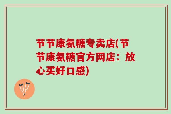 节节康氨糖专卖店(节节康氨糖官方网店：放心买好口感)