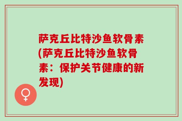 萨克丘比特沙鱼软骨素(萨克丘比特沙鱼软骨素：保护关节健康的新发现)