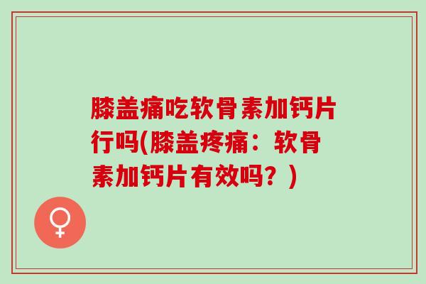 膝盖痛吃软骨素加钙片行吗(膝盖疼痛：软骨素加钙片有效吗？)