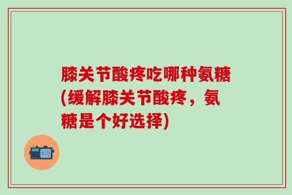 膝关节酸疼吃哪种氨糖(缓解膝关节酸疼，氨糖是个好选择)