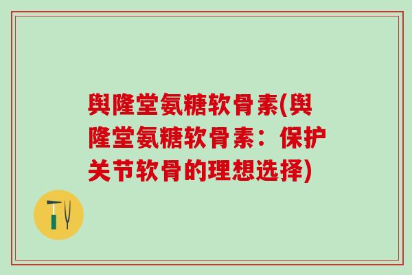 舆隆堂氨糖软骨素(舆隆堂氨糖软骨素：保护关节软骨的理想选择)
