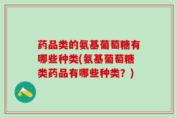 药品类的氨基葡萄糖有哪些种类(氨基葡萄糖类药品有哪些种类？)