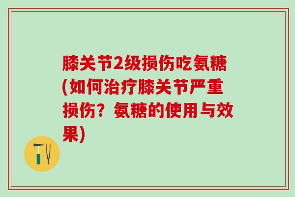 膝关节2级损伤吃氨糖(如何治疗膝关节严重损伤？氨糖的使用与效果)