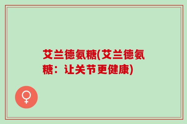 艾兰德氨糖(艾兰德氨糖：让关节更健康)