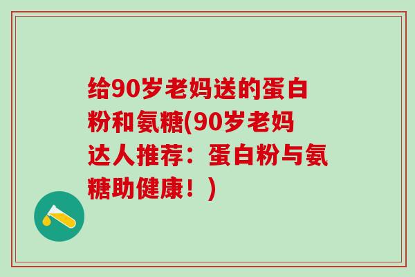 给90岁老妈送的蛋白粉和氨糖(90岁老妈达人推荐：蛋白粉与氨糖助健康！)