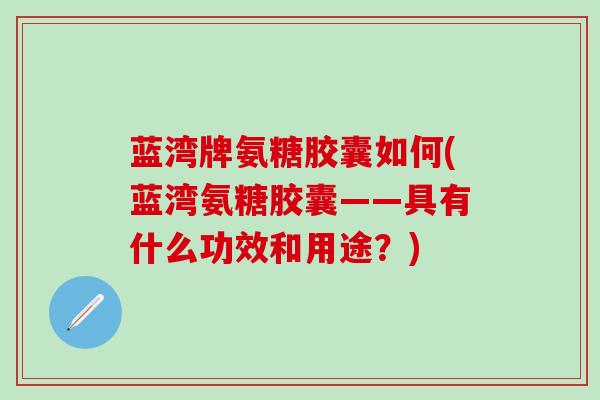 蓝湾牌氨糖胶囊如何(蓝湾氨糖胶囊——具有什么功效和用途？)