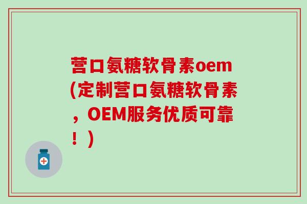 营口氨糖软骨素oem(定制营口氨糖软骨素，OEM服务优质可靠！)