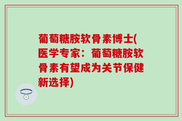 葡萄糖胺软骨素博士(医学专家：葡萄糖胺软骨素有望成为关节保健新选择)
