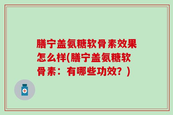 膳宁盖氨糖软骨素效果怎么样(膳宁盖氨糖软骨素：有哪些功效？)