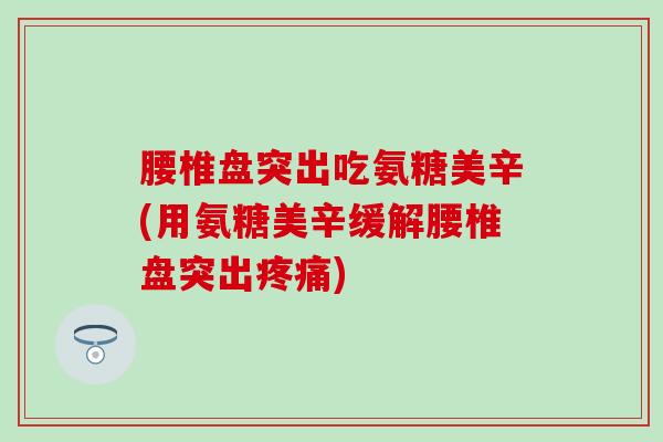 腰椎盘突出吃氨糖美辛(用氨糖美辛缓解腰椎盘突出疼痛)