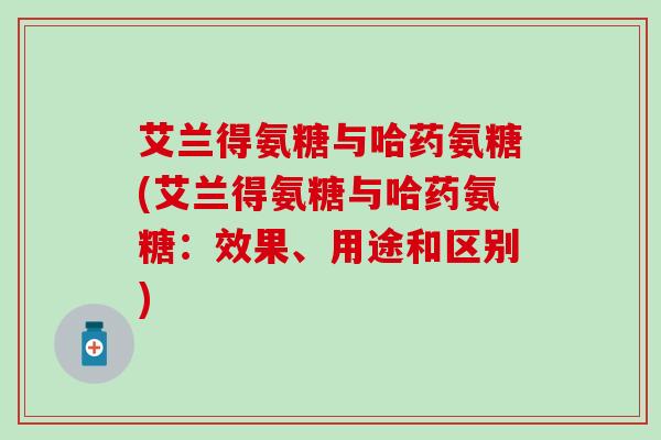 艾兰得氨糖与哈药氨糖(艾兰得氨糖与哈药氨糖：效果、用途和区别)