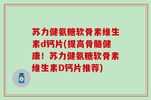 苏力健氨糖软骨素维生素d钙片(提高骨骼健康!苏力健氨糖软骨素维生素D钙片推荐) 苏力健氨糖软骨素维生素d钙片(提高骨骼健康!苏力健氨糖软骨素维生素D钙片推荐)