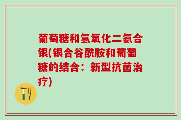 葡萄糖和氢氧化二氨合银(银合谷酰胺和葡萄糖的结合：新型抗菌治疗)
