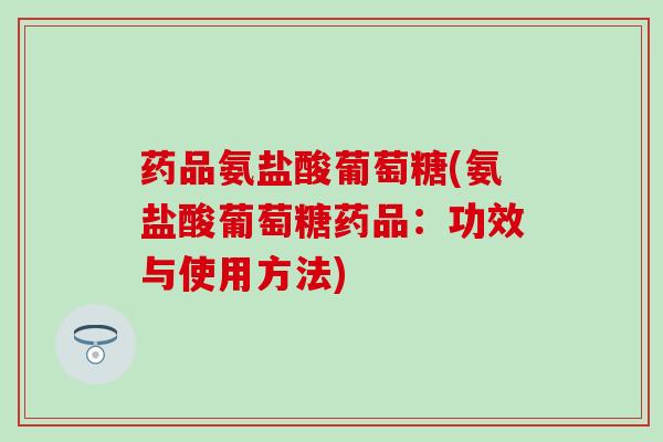 药品氨盐酸葡萄糖(氨盐酸葡萄糖药品：功效与使用方法)