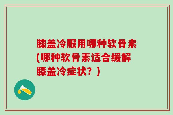 膝盖冷服用哪种软骨素(哪种软骨素适合缓解膝盖冷症状?) 膝盖冷服用哪种软骨素(哪种软骨素适合缓解膝盖冷症状?)