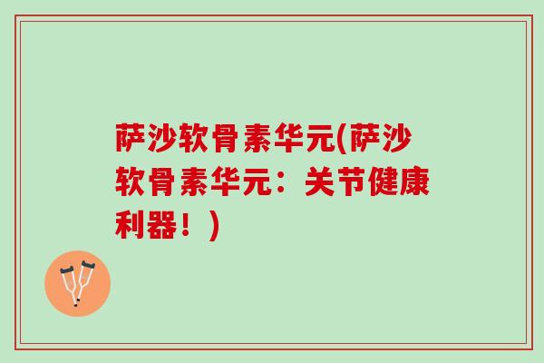 萨沙软骨素华元(萨沙软骨素华元：关节健康利器！)