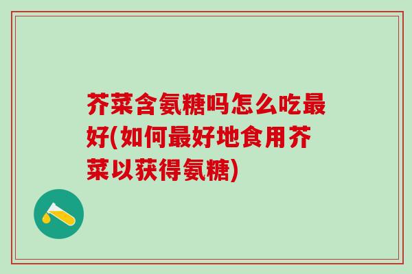 芥菜含氨糖吗怎么吃最好(如何最好地食用芥菜以获得氨糖)