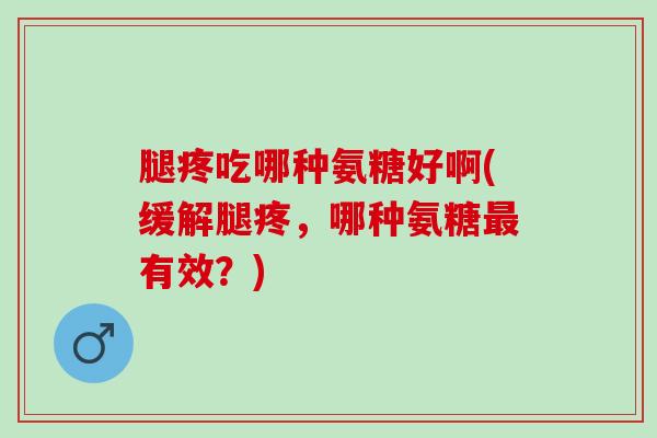 腿疼吃哪种氨糖好啊(缓解腿疼，哪种氨糖最有效？)