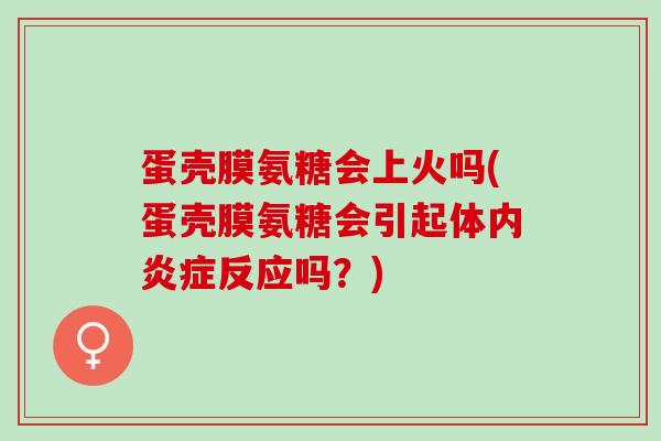 蛋壳膜氨糖会上火吗(蛋壳膜氨糖会引起体内炎症反应吗？)