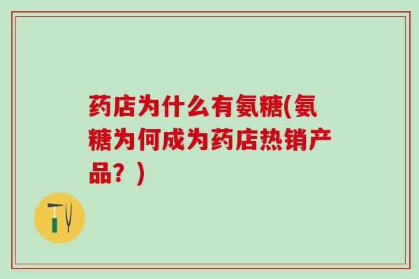 药店为什么有氨糖(氨糖为何成为药店热销产品？)