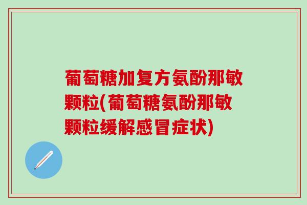葡萄糖加复方氨酚那敏颗粒(葡萄糖氨酚那敏颗粒缓解感冒症状)
