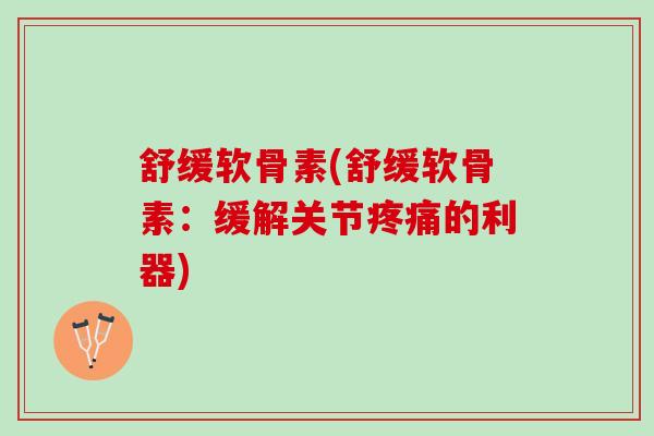 舒缓软骨素(舒缓软骨素：缓解关节疼痛的利器)