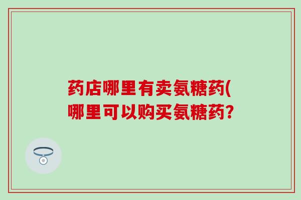 药店哪里有卖氨糖药(哪里可以购买氨糖药？