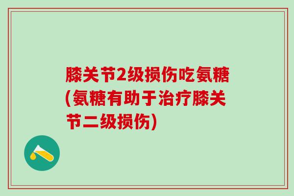 膝关节2级损伤吃氨糖(氨糖有助于治疗膝关节二级损伤)