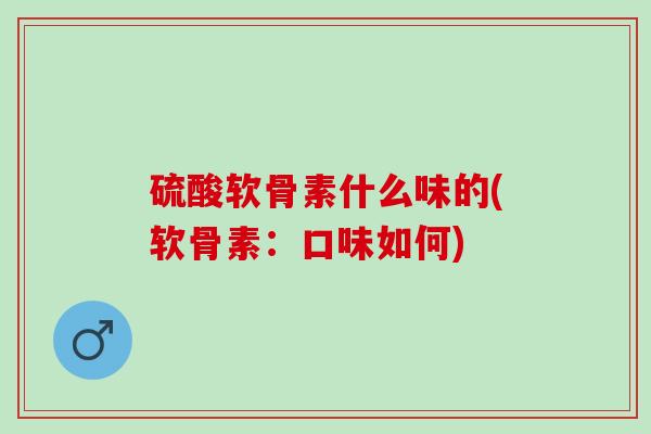 硫酸软骨素什么味的(软骨素：口味如何)