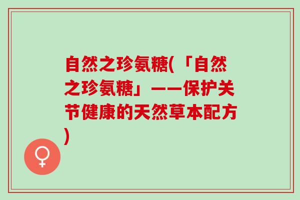自然之珍氨糖(「自然之珍氨糖」——保护关节健康的天然草本配方)