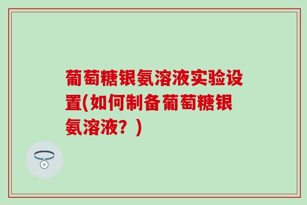 葡萄糖银氨溶液实验设置(如何制备葡萄糖银氨溶液？)