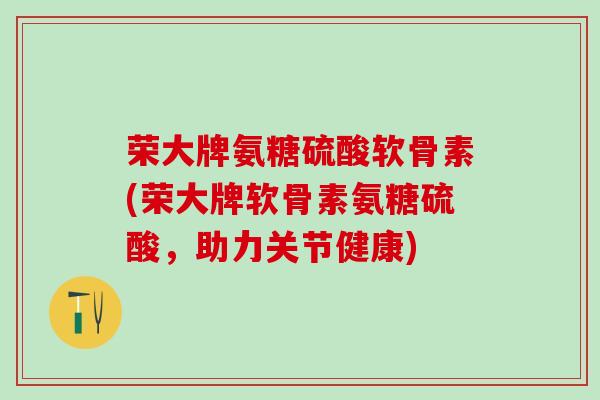 荣大牌氨糖硫酸软骨素(荣大牌软骨素氨糖硫酸，助力关节健康)