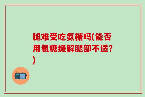 腿难受吃氨糖吗(能否用氨糖缓解腿部不适？)