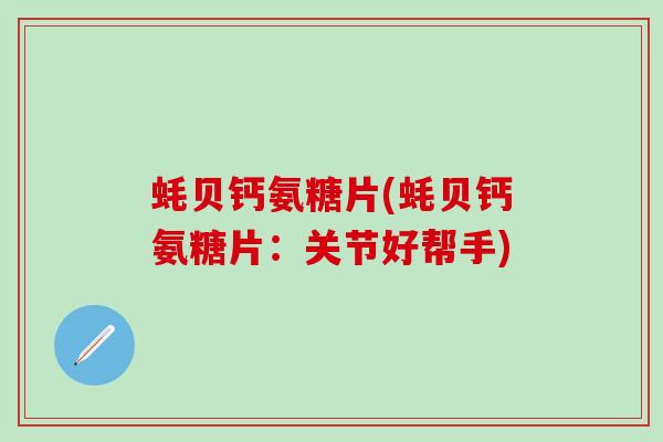 蚝贝钙氨糖片(蚝贝钙氨糖片：关节好帮手)