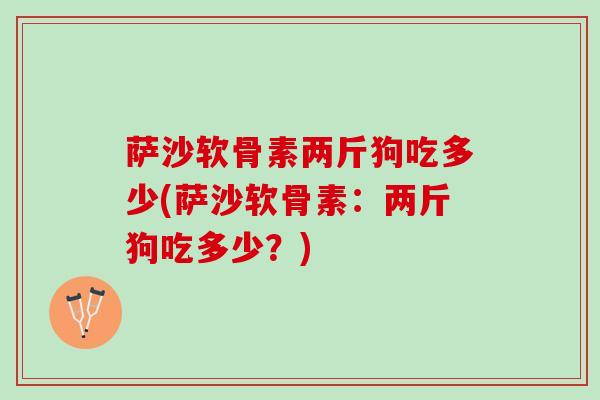 萨沙软骨素两斤狗吃多少(萨沙软骨素：两斤狗吃多少？)