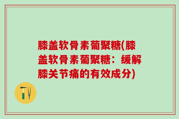 膝盖软骨素葡聚糖(膝盖软骨素葡聚糖：缓解膝关节痛的有效成分)