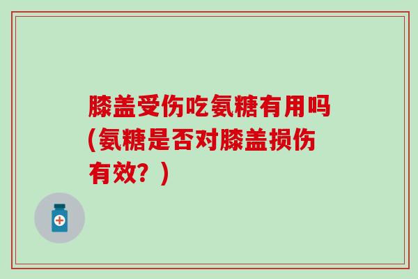 膝盖受伤吃氨糖有用吗(氨糖是否对膝盖损伤有效？)