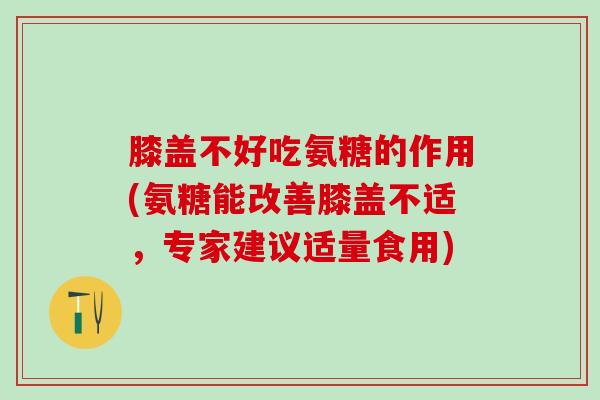 膝盖不好吃氨糖的作用(氨糖能改善膝盖不适，专家建议适量食用)