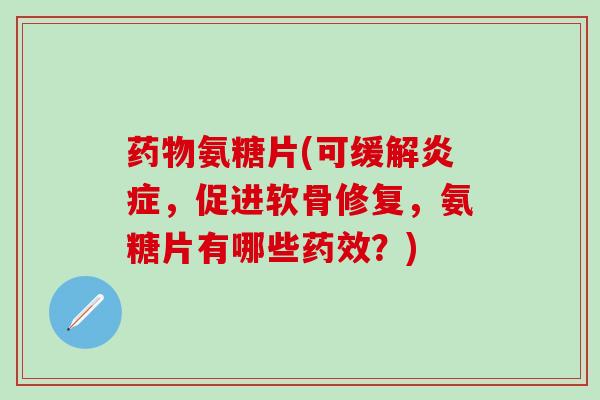 氨糖片(可缓解，促进软骨修复，氨糖片有哪些？)