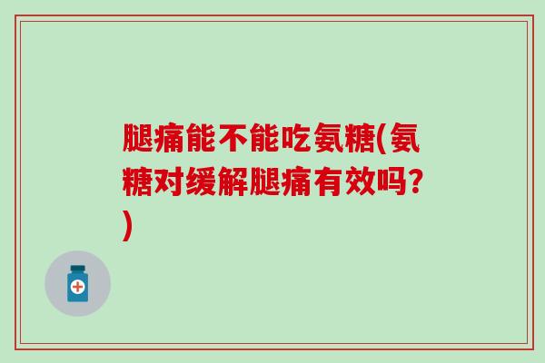 腿痛能不能吃氨糖(氨糖对缓解腿痛有效吗？)