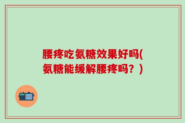 腰疼吃氨糖效果好吗(氨糖能缓解腰疼吗？)