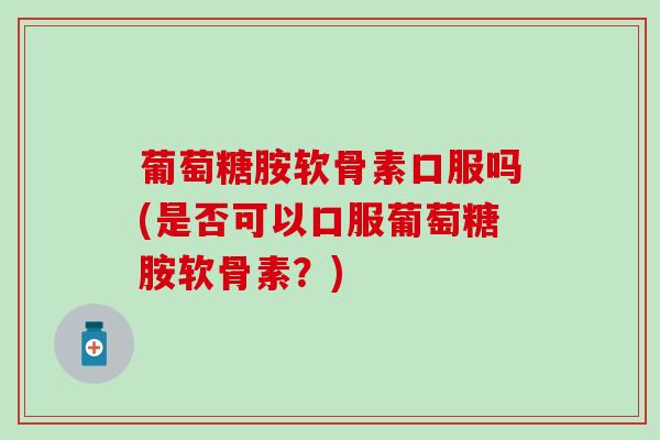 葡萄糖胺软骨素口服吗(是否可以口服葡萄糖胺软骨素？)